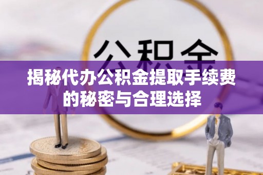 水富揭秘代办公积金提取手续费的秘密与合理选择