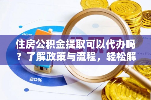 水富住房公积金提取可以代办吗？了解政策与流程，轻松解决你的疑问
