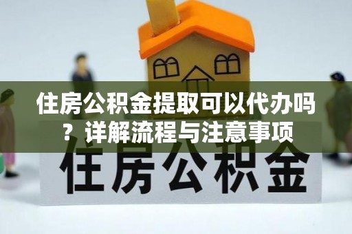水富住房公积金提取可以代办吗？详解流程与注意事项