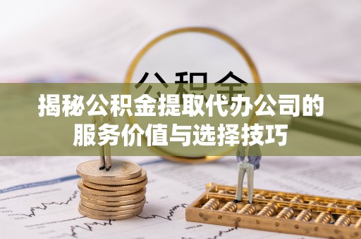 水富揭秘公积金提取代办公司的服务价值与选择技巧
