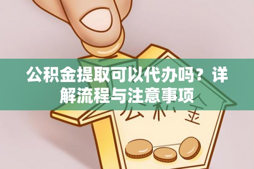 水富公积金提取可以代办吗？详解流程与注意事项