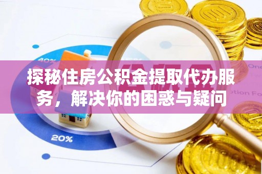 水富探秘住房公积金提取代办服务，解决你的困惑与疑问