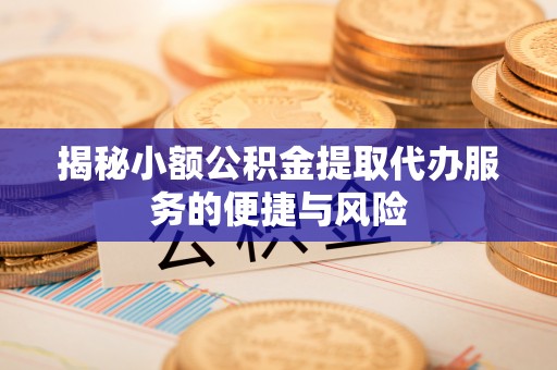 水富揭秘小额公积金提取代办服务的便捷与风险