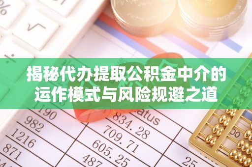 水富揭秘代办提取公积金中介的运作模式与风险规避之道