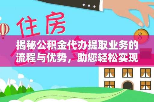 水富揭秘公积金代办提取业务的流程与优势，助您轻松实现资金利用最大化