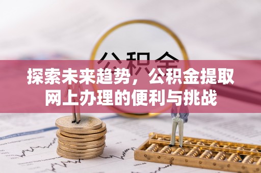 水富探索未来趋势，公积金提取网上办理的便利与挑战