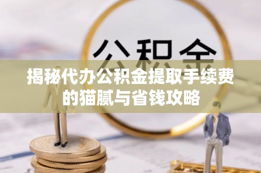 水富揭秘代办公积金提取手续费的猫腻与省钱攻略