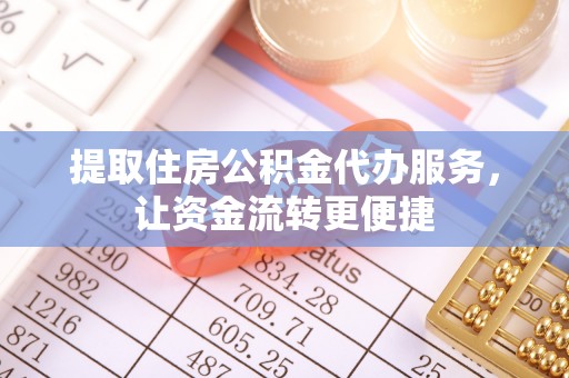 水富提取住房公积金代办服务，让资金流转更便捷