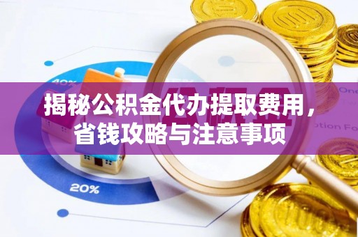 水富揭秘公积金代办提取费用，省钱攻略与注意事项