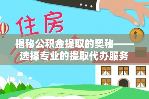 水富揭秘公积金提取的奥秘——选择专业的提取代办服务