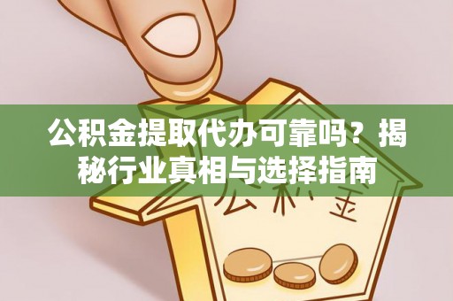 水富公积金提取代办可靠吗？揭秘行业真相与选择指南