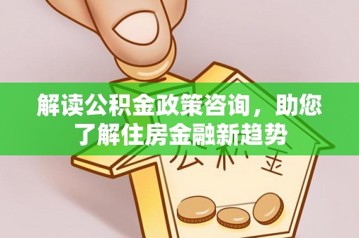 水富解读公积金政策咨询，助您了解住房金融新趋势
