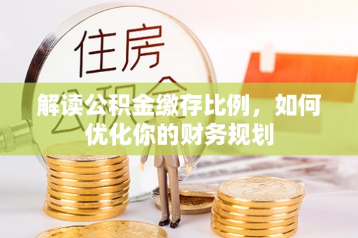 水富解读公积金缴存比例，如何优化你的财务规划
