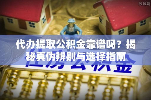 水富代办提取公积金靠谱吗？揭秘真伪辨别与选择指南