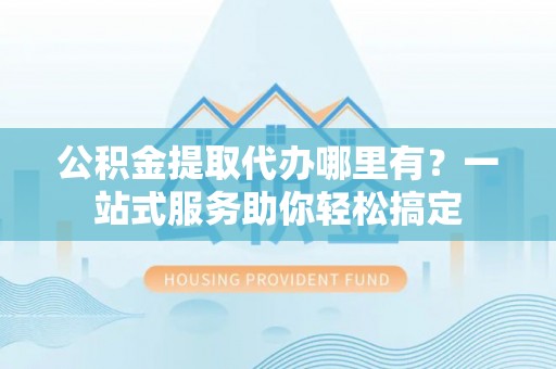 水富公积金提取代办哪里有？一站式服务助你轻松搞定