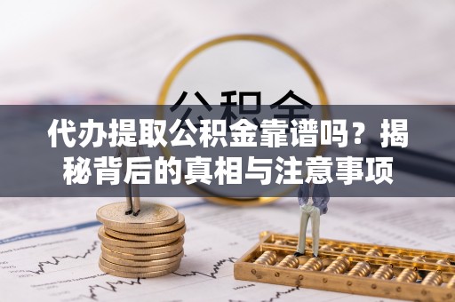 水富代办提取公积金靠谱吗？揭秘背后的真相与注意事项