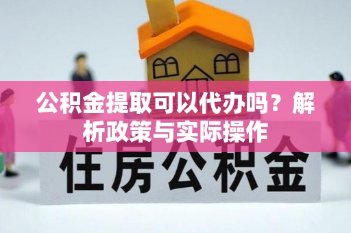 水富公积金提取可以代办吗？解析政策与实际操作