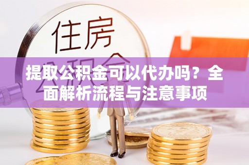 水富提取公积金可以代办吗？全面解析流程与注意事项