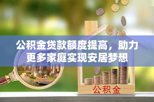 水富公积金贷款额度提高，助力更多家庭实现安居梦想