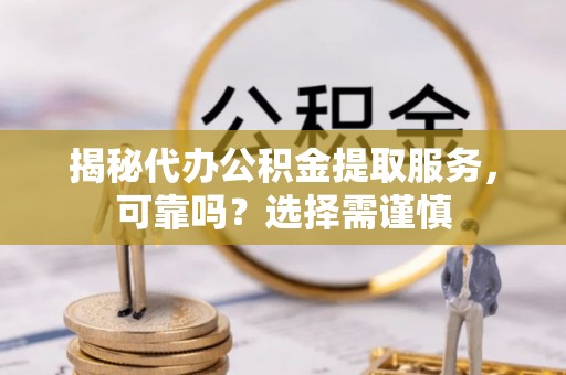 水富揭秘代办公积金提取服务，可靠吗？选择需谨慎