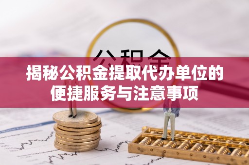 水富揭秘公积金提取代办单位的便捷服务与注意事项