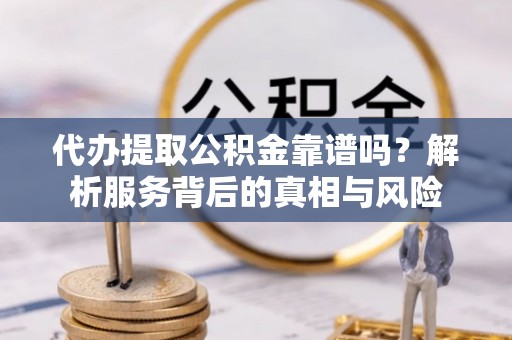 水富代办提取公积金靠谱吗？解析服务背后的真相与风险