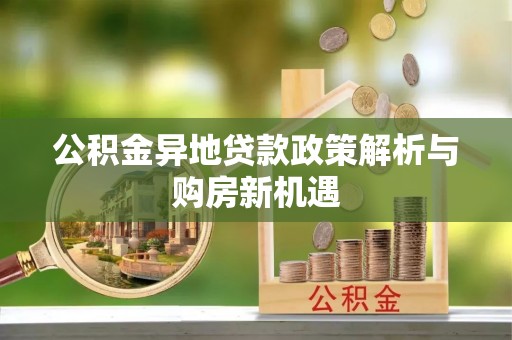 水富公积金异地贷款政策解析与购房新机遇