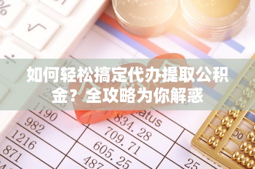 水富如何轻松搞定代办提取公积金？全攻略为你解惑