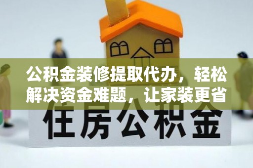 水富公积金装修提取代办，轻松解决资金难题，让家装更省心