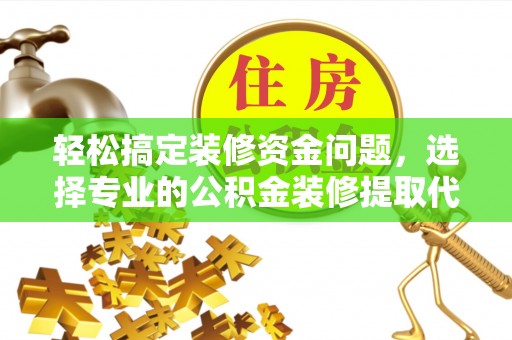 水富轻松搞定装修资金问题，选择专业的公积金装修提取代办服务