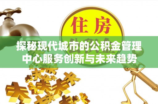 水富探秘现代城市的公积金管理中心服务创新与未来趋势
