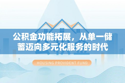 水富公积金功能拓展，从单一储蓄迈向多元化服务的时代