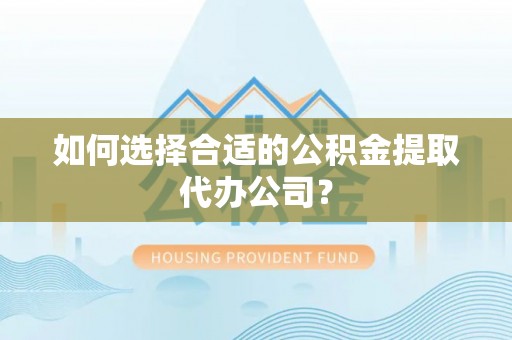 水富如何选择合适的公积金提取代办公司？