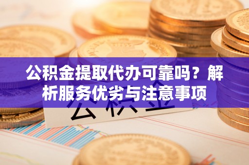 水富公积金提取代办可靠吗？解析服务优劣与注意事项