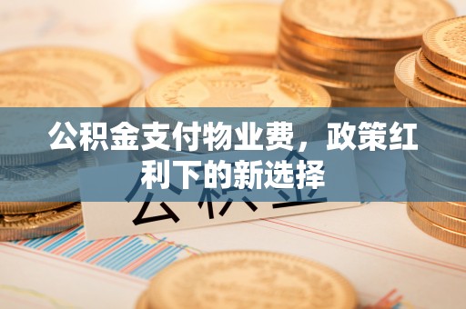 水富公积金支付物业费，政策红利下的新选择
