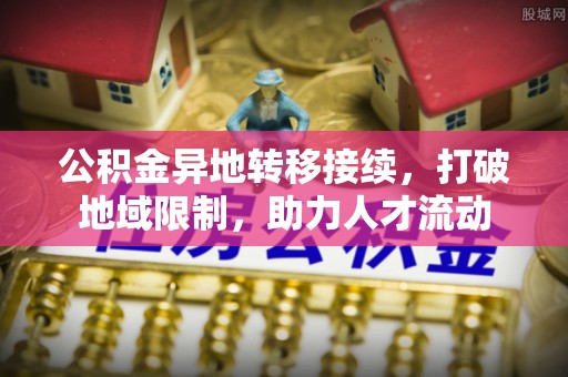 水富公积金异地转移接续，打破地域限制，助力人才流动
