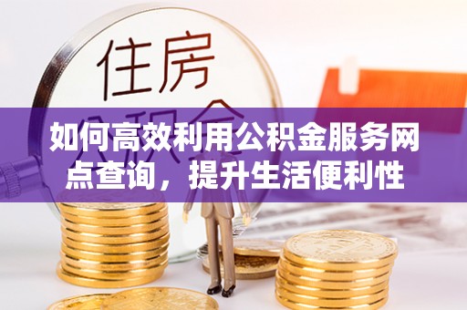水富如何高效利用公积金服务网点查询，提升生活便利性