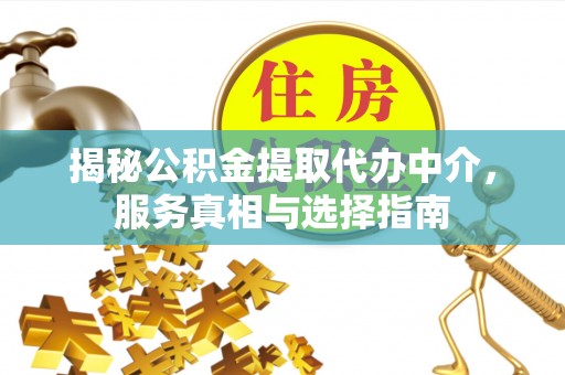 水富揭秘公积金提取代办中介，服务真相与选择指南