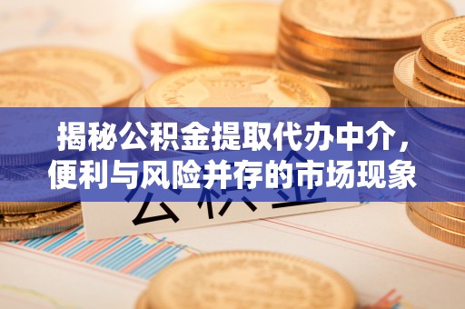 水富揭秘公积金提取代办中介，便利与风险并存的市场现象