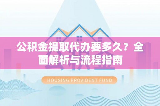 水富公积金提取代办要多久？全面解析与流程指南