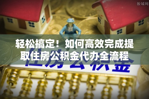 水富轻松搞定！如何高效完成提取住房公积金代办全流程