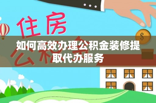 水富如何高效办理公积金装修提取代办服务