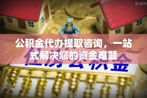 水富公积金代办提取咨询，一站式解决您的资金难题