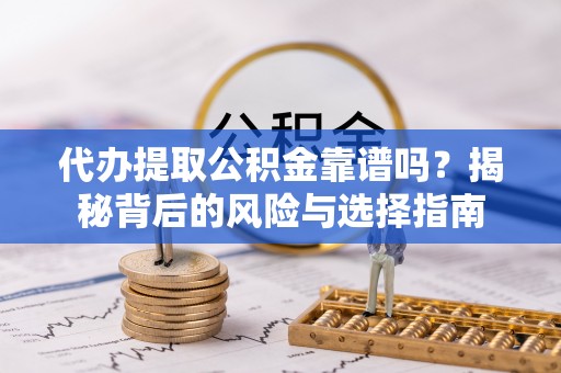 水富代办提取公积金靠谱吗？揭秘背后的风险与选择指南