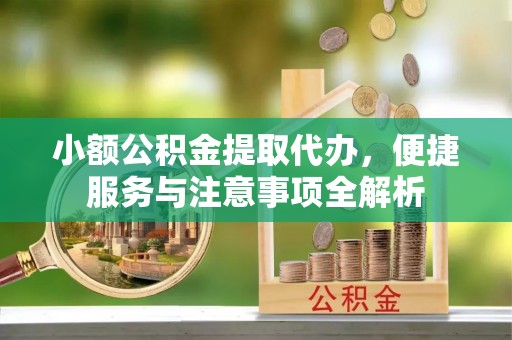 水富小额公积金提取代办，便捷服务与注意事项全解析