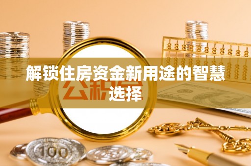 水富解锁住房资金新用途的智慧选择