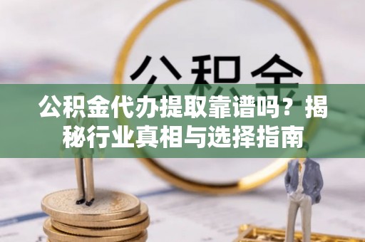 水富公积金代办提取靠谱吗？揭秘行业真相与选择指南