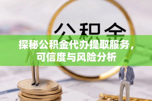 水富探秘公积金代办提取服务，可信度与风险分析