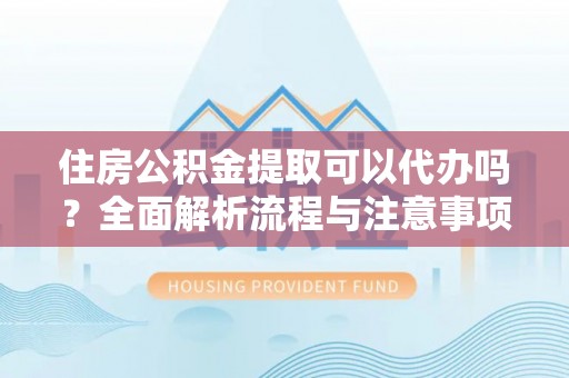 水富住房公积金提取可以代办吗？全面解析流程与注意事项