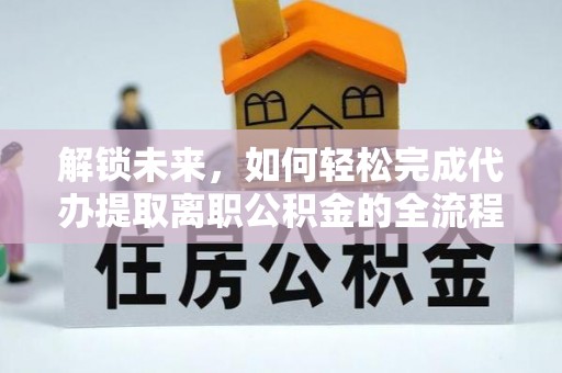 水富解锁未来，如何轻松完成代办提取离职公积金的全流程